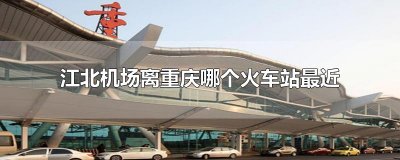 ​江北机场离重庆哪个火车站最近