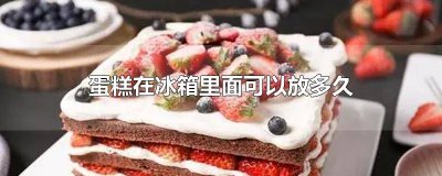 ​蛋糕放冰箱里面可以放多久 蛋糕能在冰箱里放多久