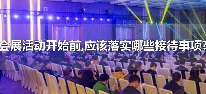 会展活动开始前,应该落实哪些接待事项?