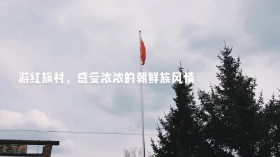 ​游红旗村，感受浓浓的朝鲜族风情