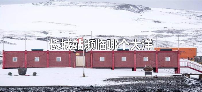长城站濒临哪个大洋 长城站濒临哪个大洋